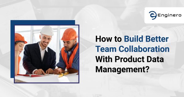 How to Build Better Team Collaboration with Product Data Management